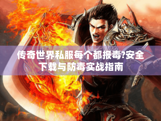 传奇世界私服每个都报毒?安全下载与防毒实战指南