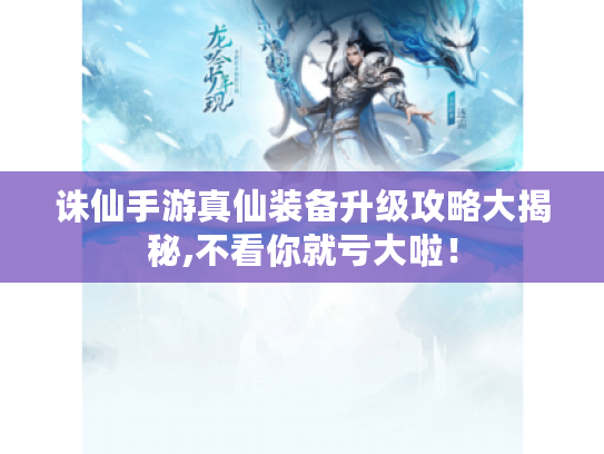 诛仙手游真仙装备升级攻略大揭秘,不看你就亏大啦！