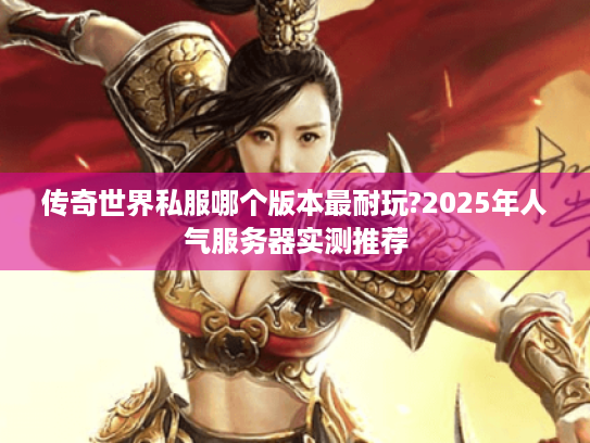 传奇世界私服哪个版本最耐玩?2025年人气服务器实测推荐