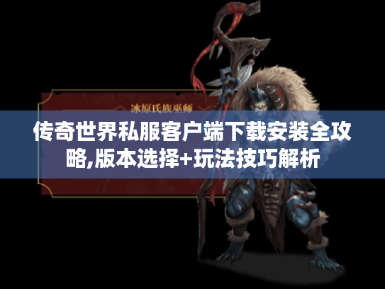 传奇世界私服客户端下载安装全攻略,版本选择+玩法技巧解析