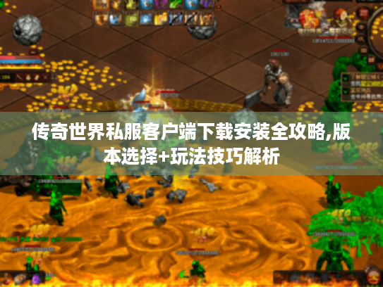 传奇世界私服客户端下载安装全攻略,版本选择+玩法技巧解析