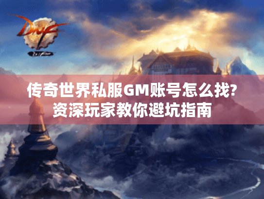 传奇世界私服GM账号怎么找?资深玩家教你避坑指南