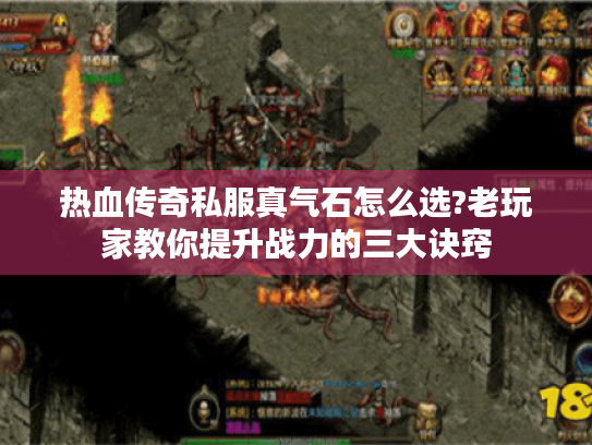 热血传奇私服真气石怎么选?老玩家教你提升战力的三大诀窍 热血传奇私服真气石怎么选?老玩家教你提升战力的三大诀窍