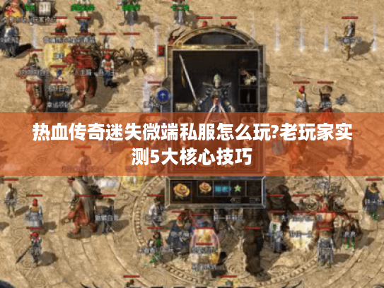 热血传奇迷失微端私服怎么玩?老玩家实测5大核心技巧 热血传奇迷失微端私服怎么玩?老玩家实测5大核心技巧