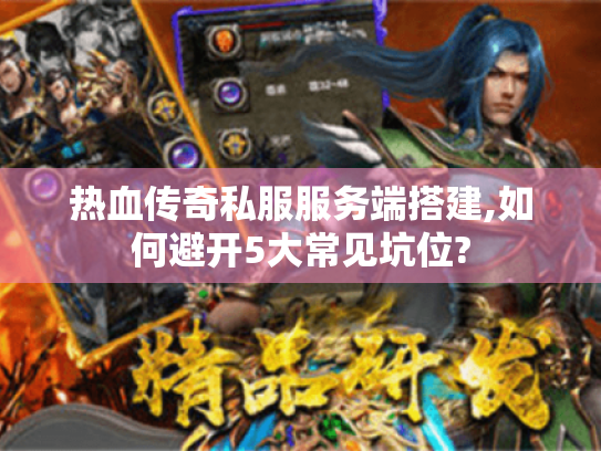 热血传奇私服服务端搭建,如何避开5大常见坑位?