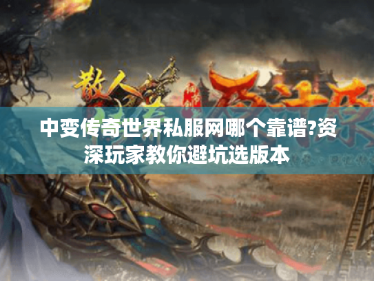 中变传奇世界私服网哪个靠谱?资深玩家教你避坑选版本