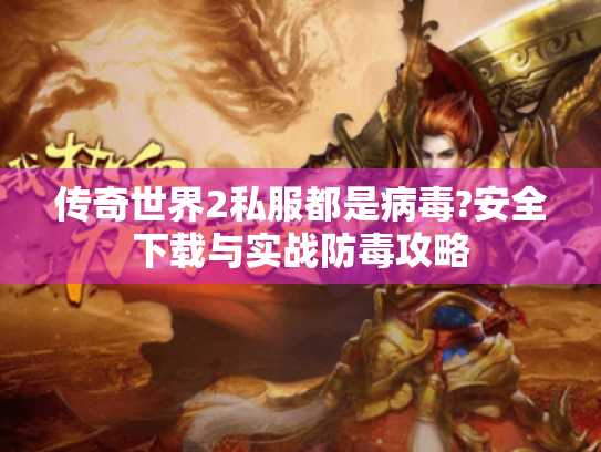 传奇世界2私服都是病毒?安全下载与实战防毒攻略