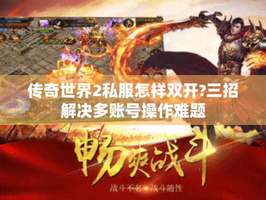 传奇世界2私服怎样双开?三招解决多账号操作难题 传奇世界2私服怎样双开?三招解决多账号操作难题