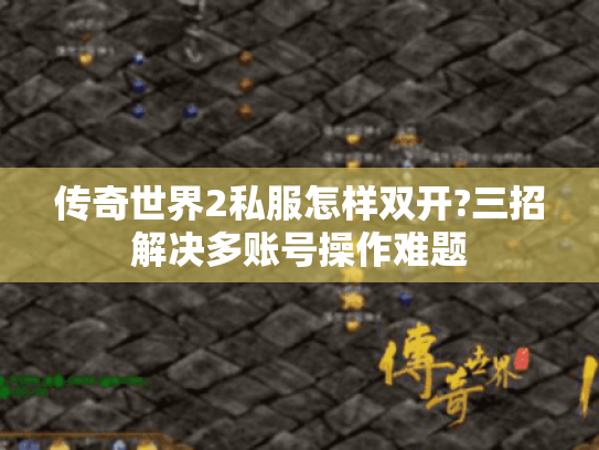 传奇世界2私服怎样双开?三招解决多账号操作难题 传奇世界2私服怎样双开?三招解决多账号操作难题