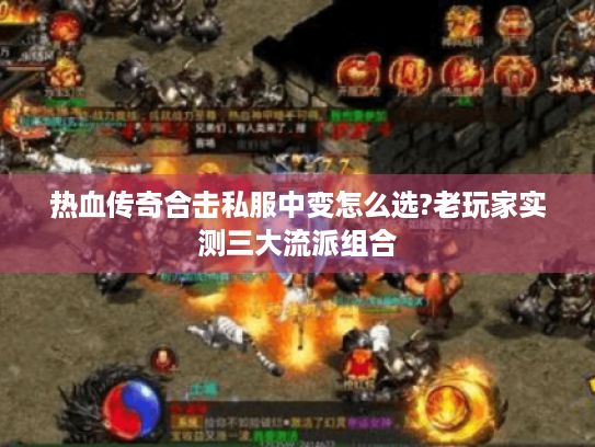 热血传奇合击私服中变怎么选?老玩家实测三大流派组合