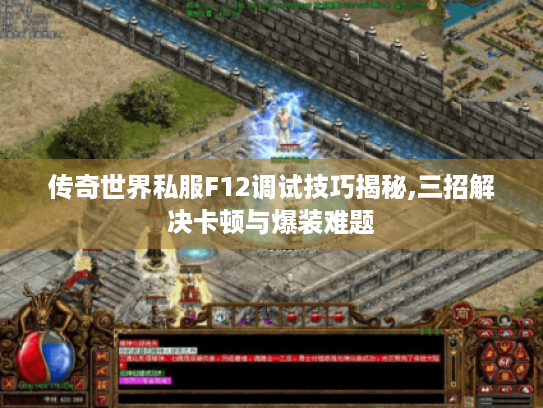 传奇世界私服F12调试技巧揭秘,三招解决卡顿与爆装难题