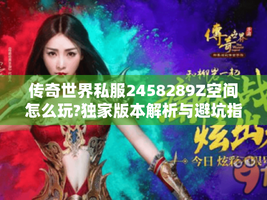 传奇世界私服2458289Z空间怎么玩?独家版本解析与避坑指南 传奇世界私服2458289Z空间怎么玩?独家版本解析与避坑指南