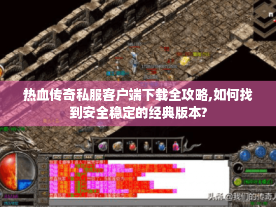 热血传奇私服客户端下载全攻略,如何找到安全稳定的经典版本?