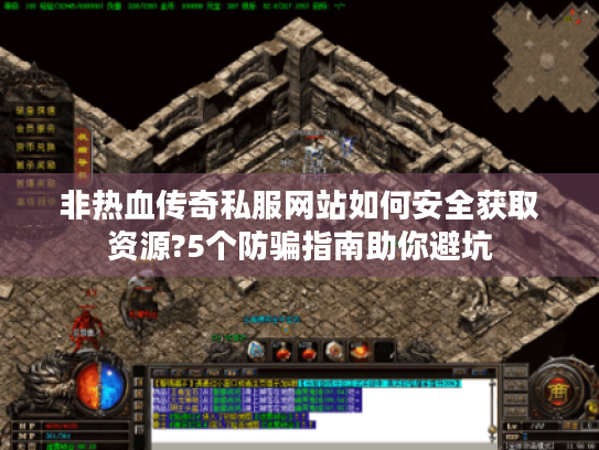 非热血传奇私服网站如何安全获取资源?5个防骗指南助你避坑