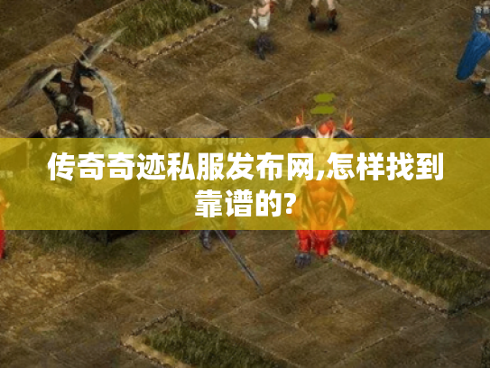 传奇奇迹私服发布网,怎样找到靠谱的?