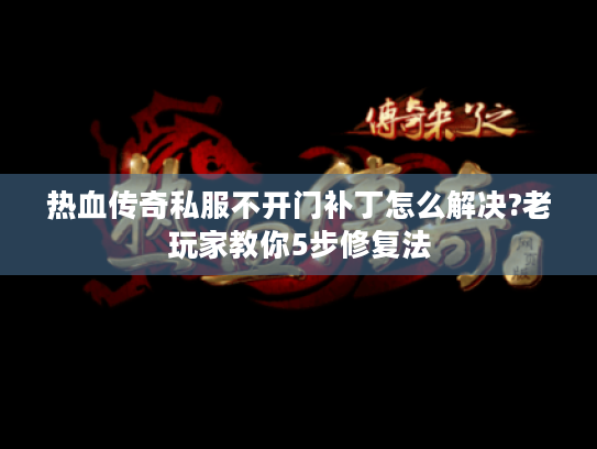 热血传奇私服不开门补丁怎么解决?老玩家教你5步修复法 热血传奇私服不开门补丁怎么解决?老玩家教你5步修复法