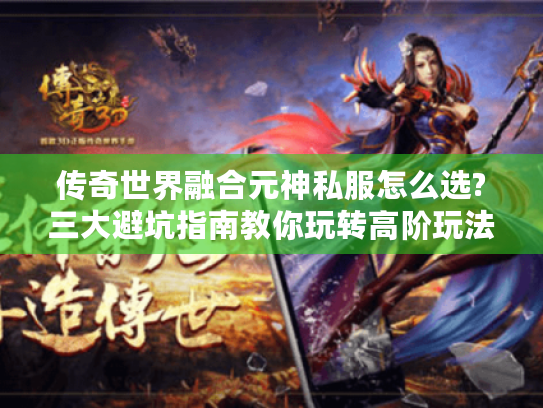 传奇世界融合元神私服怎么选?三大避坑指南教你玩转高阶玩法 传奇世界融合元神私服怎么选?三大避坑指南教你玩转高阶玩法