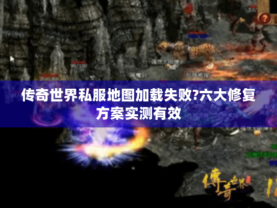 传奇世界私服地图加载失败?六大修复方案实测有效