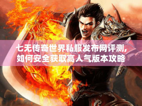 七无传奇世界私服发布网评测,如何安全获取高人气版本攻略