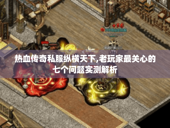 热血传奇私服纵横天下,老玩家最关心的七个问题实测解析