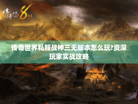 传奇世界私服战神三无版本怎么玩?资深玩家实战攻略 传奇世界私服战神三无版本怎么玩?资深玩家实战攻略