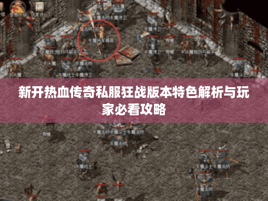 新开热血传奇私服狂战版本特色解析与玩家必看攻略 新开热血传奇私服狂战版本特色解析与玩家必看攻略