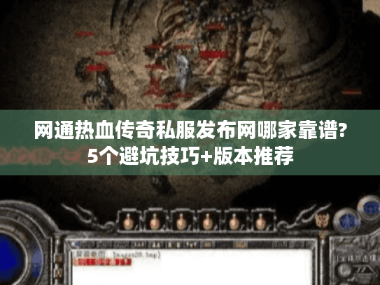 网通热血传奇私服发布网哪家靠谱?5个避坑技巧+版本推荐
