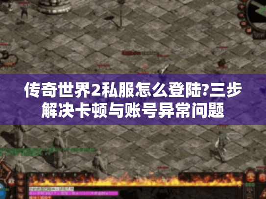 传奇世界2私服怎么登陆?三步解决卡顿与账号异常问题