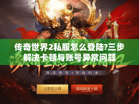 传奇世界2私服怎么登陆?三步解决卡顿与账号异常问题