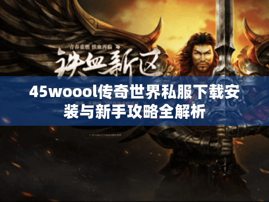 45woool传奇世界私服下载安装与新手攻略全解析
