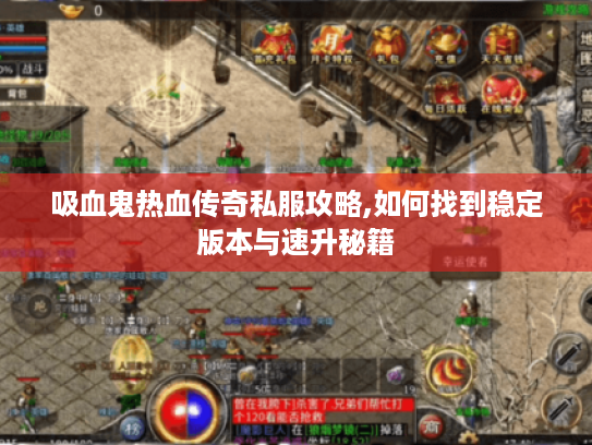 吸血鬼热血传奇私服攻略,如何找到稳定版本与速升秘籍 吸血鬼热血传奇私服攻略,如何找到稳定版本与速升秘籍