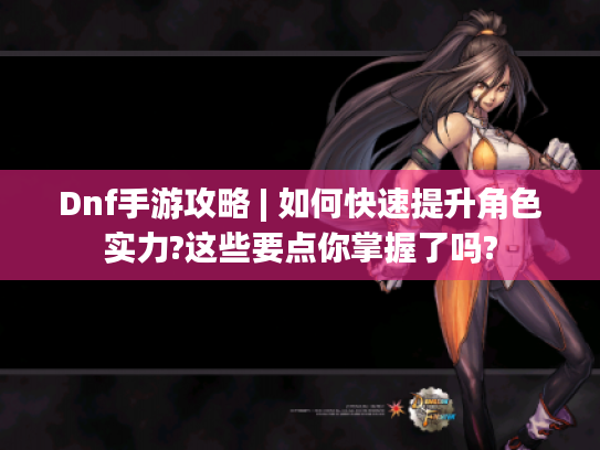 Dnf手游攻略 | 如何快速提升角色实力?这些要点你掌握了吗?