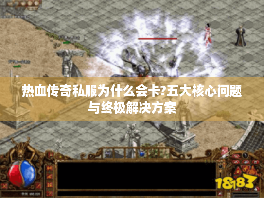 热血传奇私服为什么会卡?五大核心问题与终极解决方案 热血传奇私服为什么会卡?五大核心问题与终极解决方案