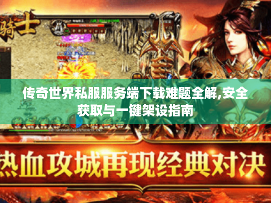 传奇世界私服服务端下载难题全解,安全获取与一键架设指南 传奇世界私服服务端下载难题全解,安全获取与一键架设指南