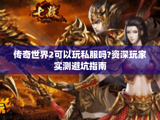 传奇世界2可以玩私服吗?资深玩家实测避坑指南 传奇世界2可以玩私服吗?资深玩家实测避坑指南