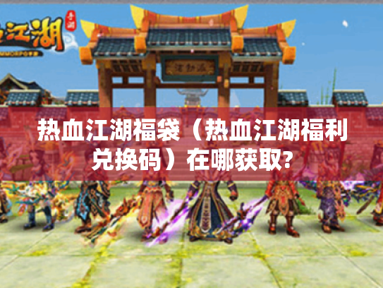 热血江湖福袋（热血江湖福利兑换码）在哪获取?