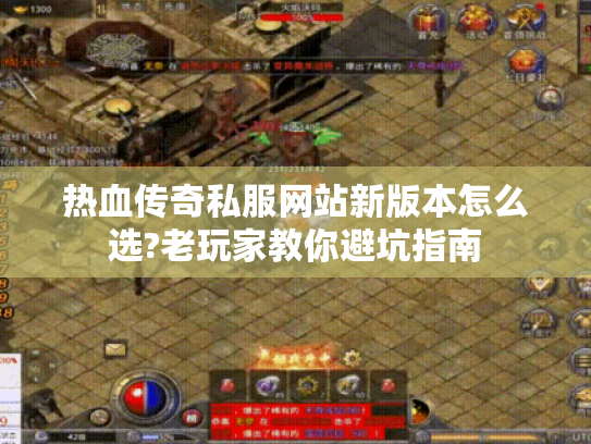 热血传奇私服网站新版本怎么选?老玩家教你避坑指南 热血传奇私服网站新版本怎么选?老玩家教你避坑指南