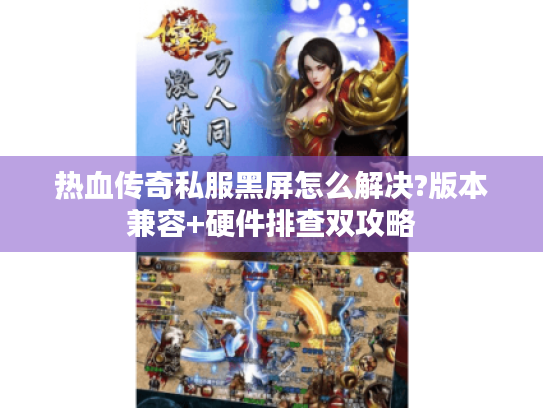 热血传奇私服黑屏怎么解决?版本兼容+硬件排查双攻略 热血传奇私服黑屏怎么解决?版本兼容+硬件排查双攻略