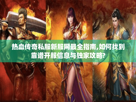热血传奇私服新服网最全指南,如何找到靠谱开服信息与独家攻略?