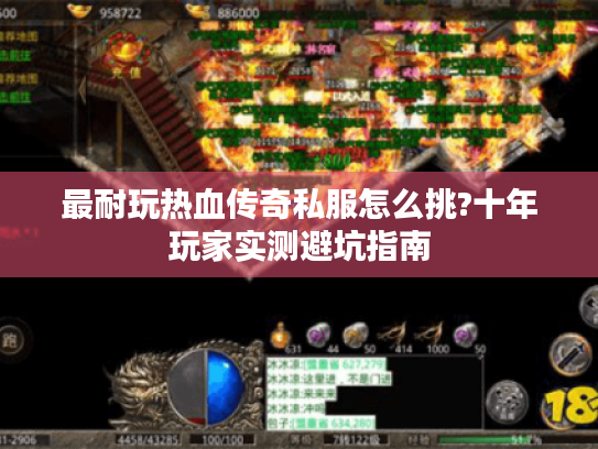 最耐玩热血传奇私服怎么挑?十年玩家实测避坑指南 最耐玩热血传奇私服怎么挑?十年玩家实测避坑指南