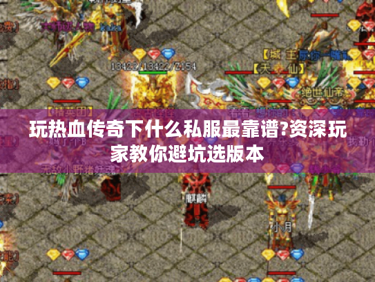 玩热血传奇下什么私服最靠谱?资深玩家教你避坑选版本