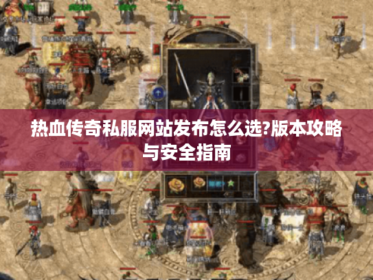 热血传奇私服网站发布怎么选?版本攻略与安全指南 热血传奇私服网站发布怎么选?版本攻略与安全指南