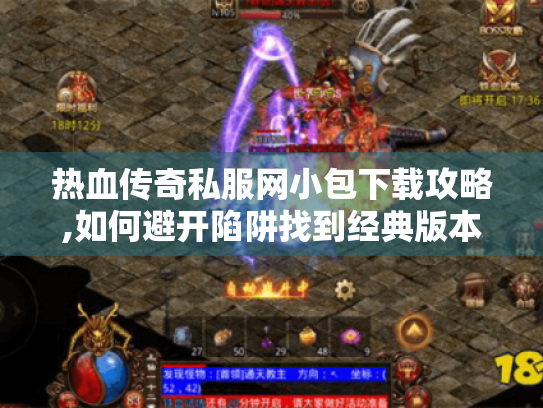 热血传奇私服网小包下载攻略,如何避开陷阱找到经典版本? 热血传奇私服网小包下载攻略,如何避开陷阱找到经典版本?