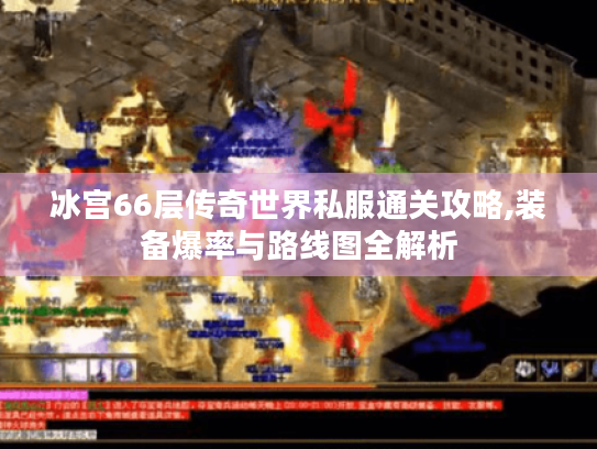 冰宫66层传奇世界私服通关攻略,装备爆率与路线图全解析 冰宫66层传奇世界私服通关攻略,装备爆率与路线图全解析