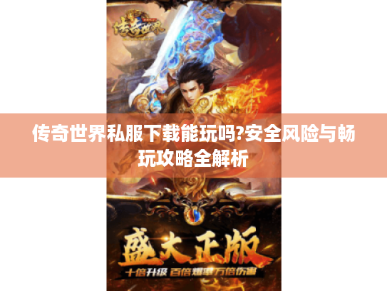 传奇世界私服下载能玩吗?安全风险与畅玩攻略全解析 传奇世界私服下载能玩吗?安全风险与畅玩攻略全解析