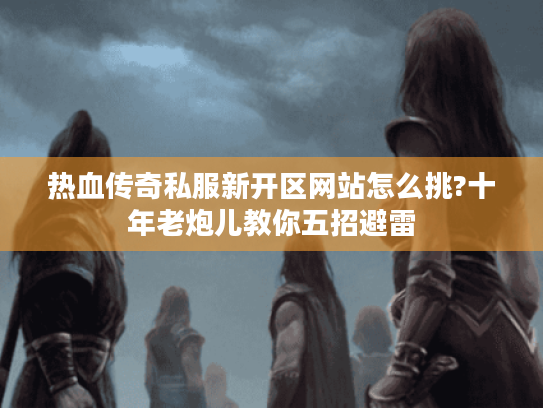 热血传奇私服新开区网站怎么挑?十年老炮儿教你五招避雷