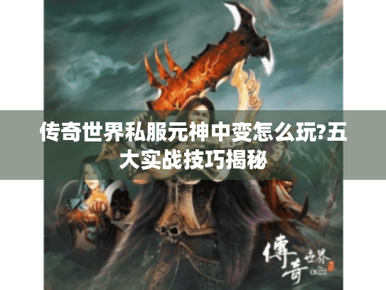 传奇世界私服元神中变怎么玩?五大实战技巧揭秘 传奇世界私服元神中变怎么玩?五大实战技巧揭秘