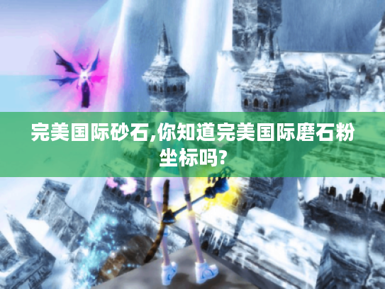 完美国际砂石,你知道完美国际磨石粉坐标吗?