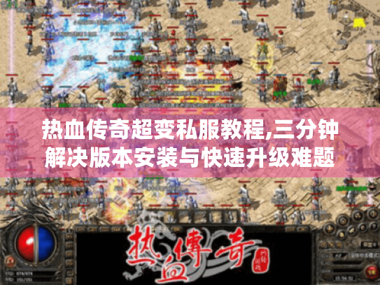热血传奇超变私服教程,三分钟解决版本安装与快速升级难题