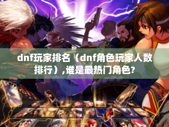 dnf玩家排名（dnf角色玩家人数排行）,谁是最热门角色?